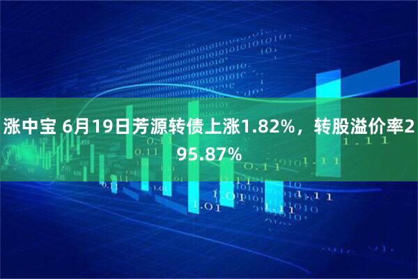 涨中宝 6月19日芳源转债上涨1.82%，转股溢价率295.87%