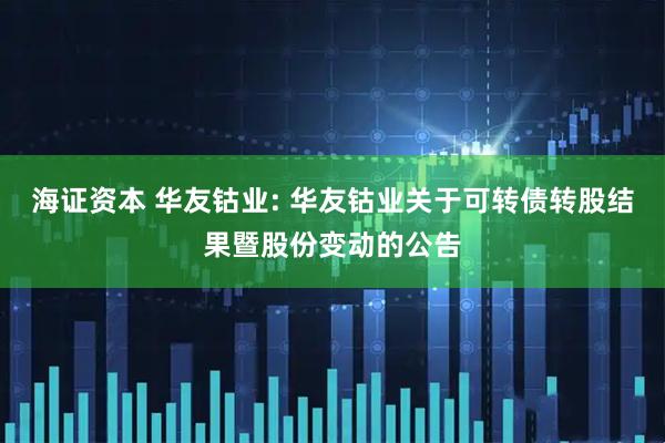 海证资本 华友钴业: 华友钴业关于可转债转股结果暨股份变动的公告