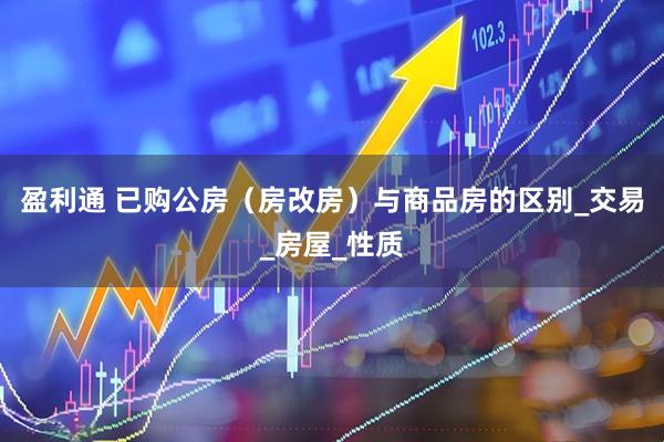 盈利通 已购公房（房改房）与商品房的区别_交易_房屋_性质