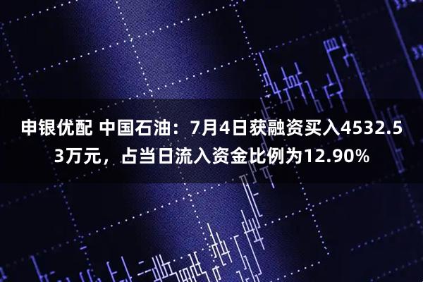 申银优配 中国石油：7月4日获融资买入4532.53万元，占当日流入资金比例为12.90%