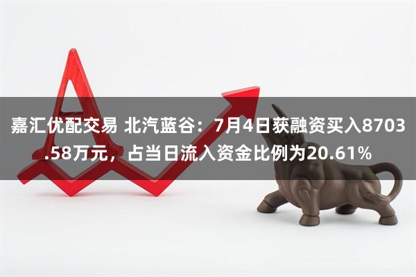 嘉汇优配交易 北汽蓝谷：7月4日获融资买入8703.58万元，占当日流入资金比例为20.61%