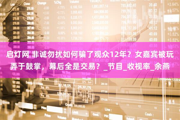 启灯网 非诚勿扰如何骗了观众12年？女嘉宾被玩弄于鼓掌，幕后全是交易？_节目_收视率_余燕