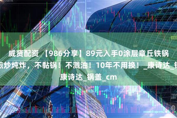 威贤配资 【986分享】89元入手0涂层章丘铁锅，承包煎炒炖炸，不黏锅！不溅油！10年不用换！_康诗达_锅盖_cm