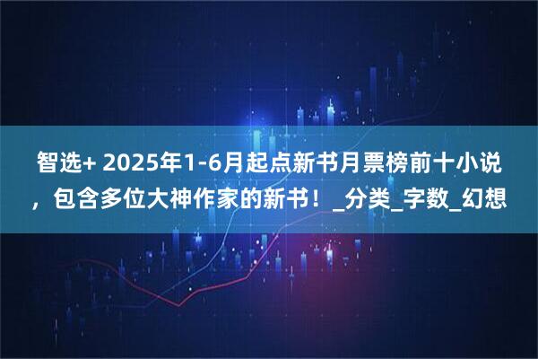 智选+ 2025年1-6月起点新书月票榜前十小说，包含多位大神作家的新书！_分类_字数_幻想