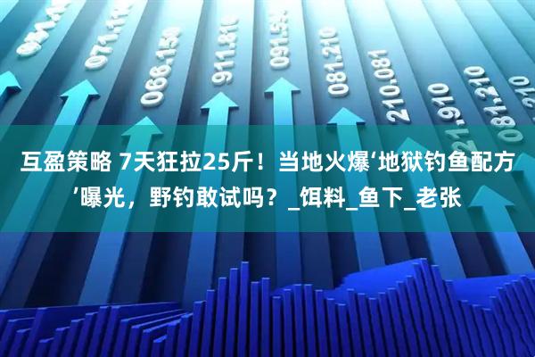 互盈策略 7天狂拉25斤！当地火爆‘地狱钓鱼配方’曝光，野钓敢试吗？_饵料_鱼下_老张