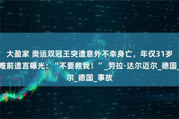 大盈家 奥运双冠王突遭意外不幸身亡，年仅31岁！遇难前遗言曝光：“不要救我！”_劳拉·达尔迈尔_德国_事故