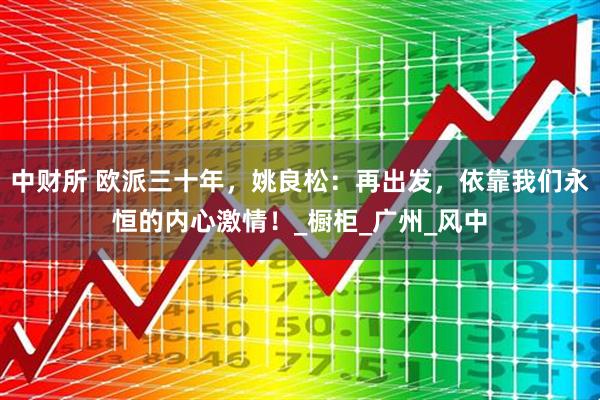 中财所 欧派三十年，姚良松：再出发，依靠我们永恒的内心激情！_橱柜_广州_风中