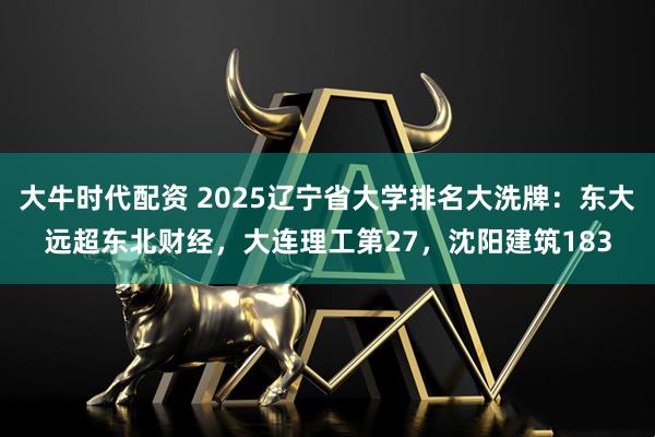 大牛时代配资 2025辽宁省大学排名大洗牌：东大远超东北财经，大连理工第27，沈阳建筑183