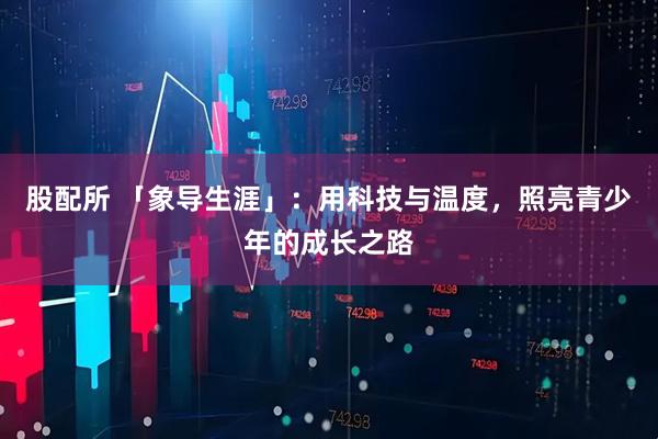 股配所 「象导生涯」：用科技与温度，照亮青少年的成长之路