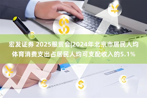 宏发证券 2025服贸会|2024年北京市居民人均体育消费支出占居民人均可支配收入的5.1%