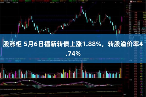 股涨柜 5月6日福新转债上涨1.88%，转股溢价率4.74%