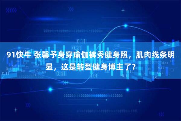 91快牛 张馨予身穿瑜伽裤秀健身照，肌肉线条明显，这是转型健身博主了？