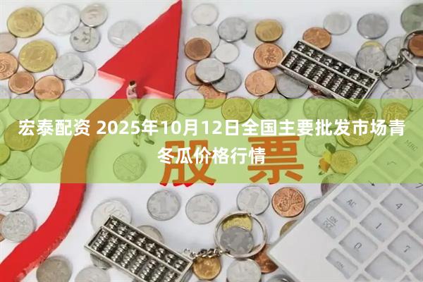 宏泰配资 2025年10月12日全国主要批发市场青冬瓜价格行情