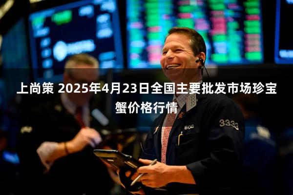 上尚策 2025年4月23日全国主要批发市场珍宝蟹价格行情