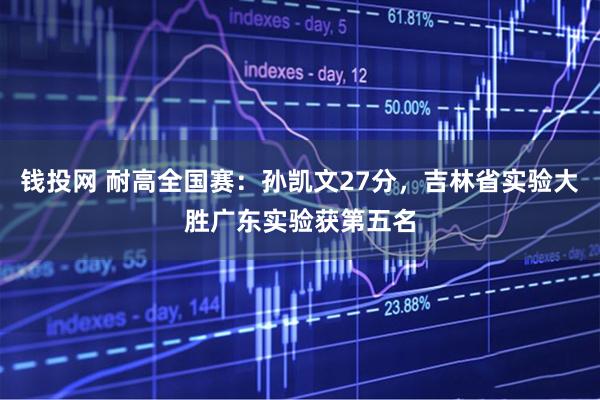 钱投网 耐高全国赛：孙凯文27分，吉林省实验大胜广东实验获第五名