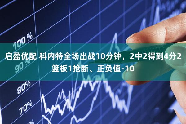启盈优配 科内特全场出战10分钟，2中2得到4分2篮板1抢断、正负值-10