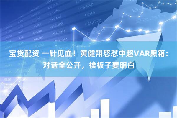 宝货配资 一针见血！黄健翔怒怼中超VAR黑箱：对话全公开，挨板子要明白